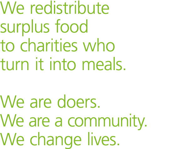 We redistribute surplus food to charities who turn it into meals  We are doers  We are a community  We change lives 